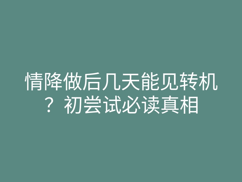 情降做后几天能见转机?初尝试必读真相