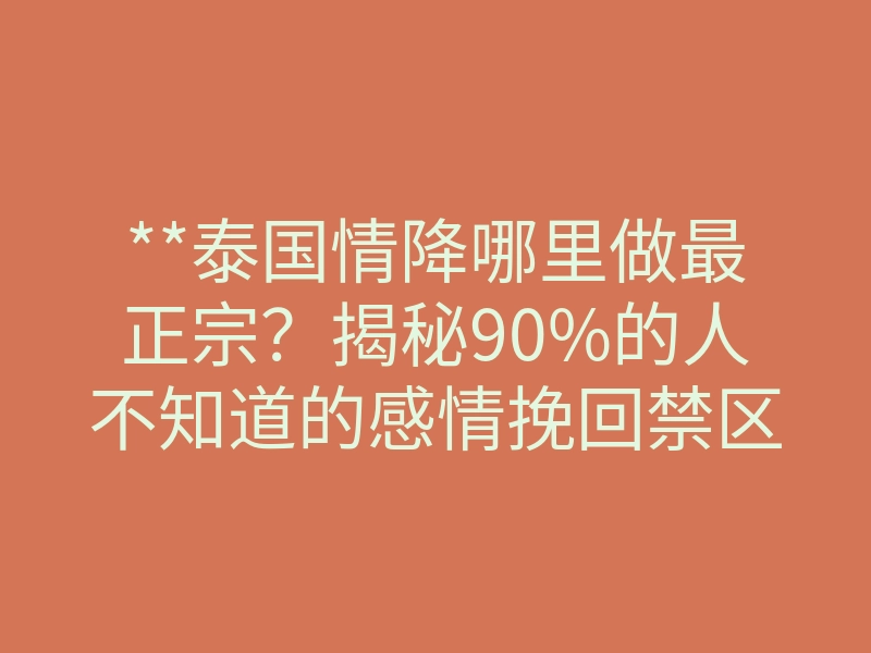**泰国情降哪里做最正宗?揭秘90%的人不知道的感情挽回禁区**