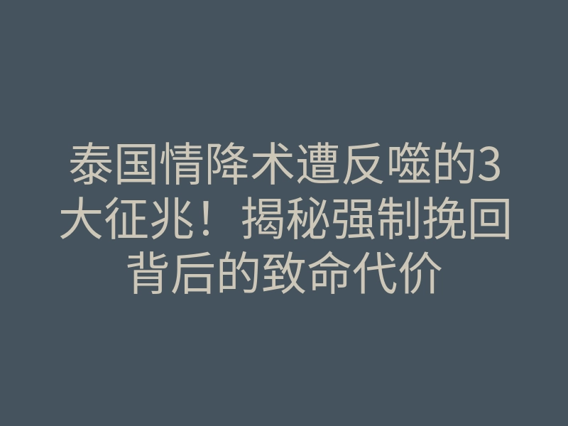 泰国情降术遭反噬的3大征兆!揭秘强制挽回背后的致命代价
