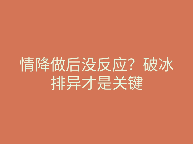 情降做后没反应?破冰排异才是关键