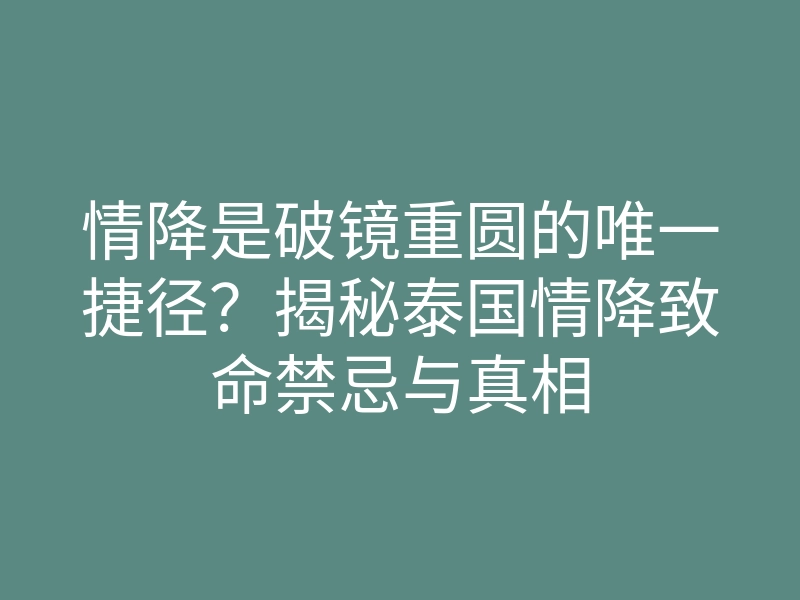 情降是破镜重圆的唯一捷径?揭秘泰国情降致命禁忌与真相