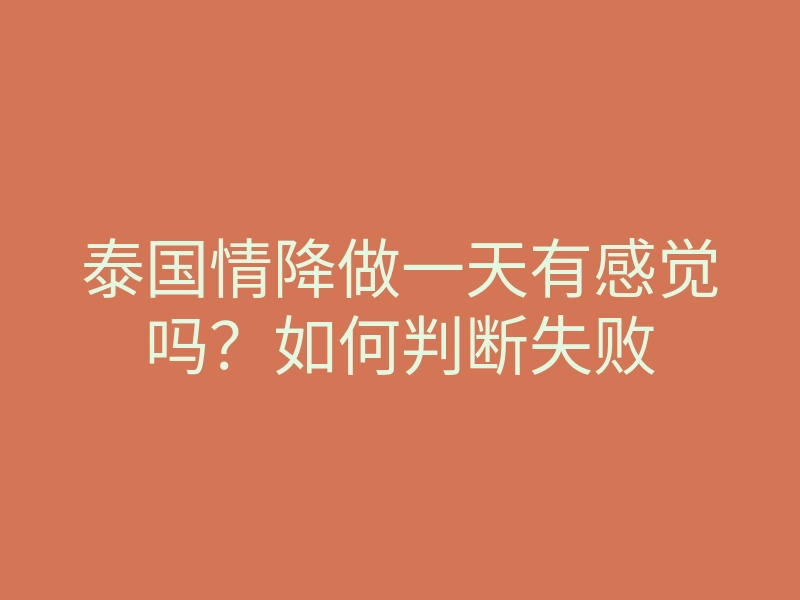 泰国情降做一天有感觉吗?如何判断失败