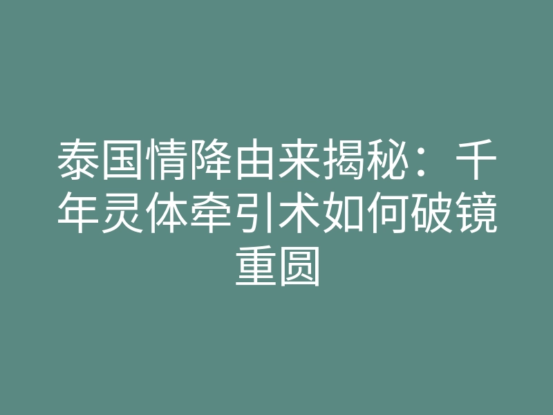 泰国情降由来揭秘:千年灵体牵引术如何破镜重圆