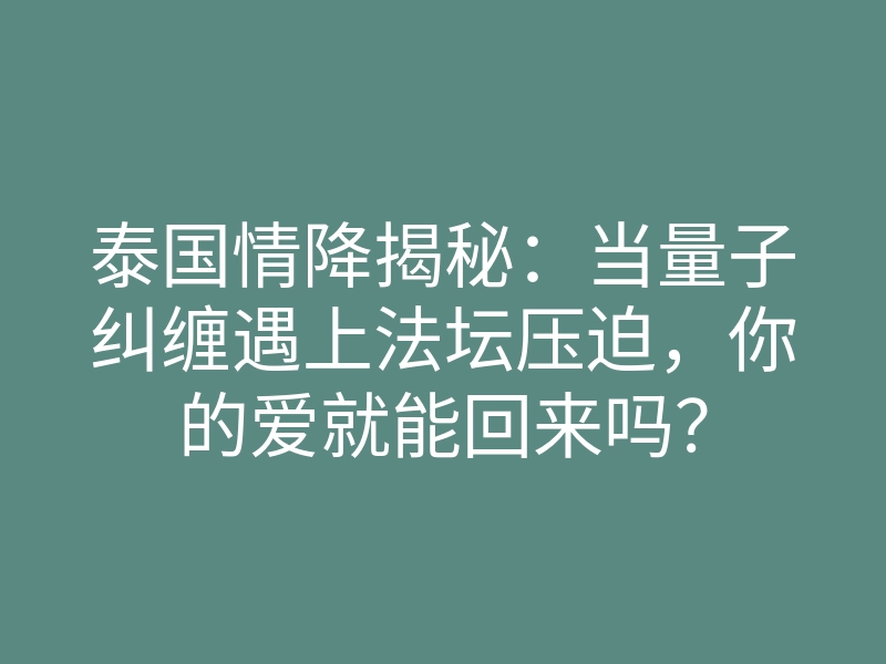 泰国情降揭秘:当量子纠缠遇上法坛压迫,你的爱就能回来吗?