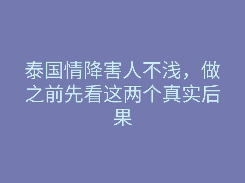 泰国情降害人不浅,做之前先看这两个真实后果