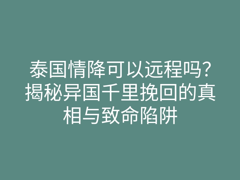 泰国情降可以远程吗?揭秘异国千里挽回的真相与致命陷阱