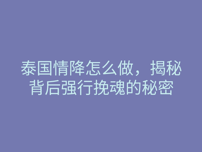 泰国情降怎么做,揭秘背后强行挽魂的秘密