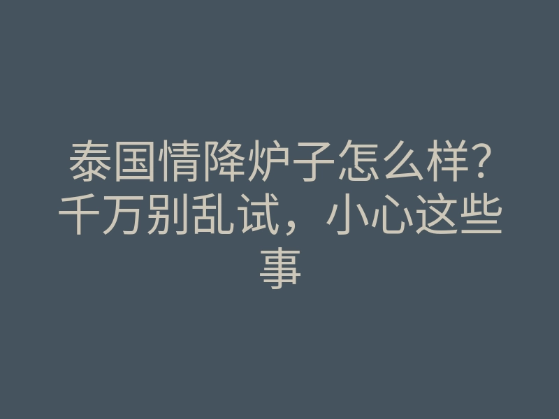 泰国情降炉子怎么样?千万别乱试,小心这些事