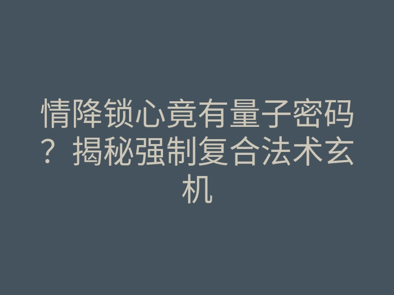 情降锁心竟有量子密码?揭秘强制复合法术玄机