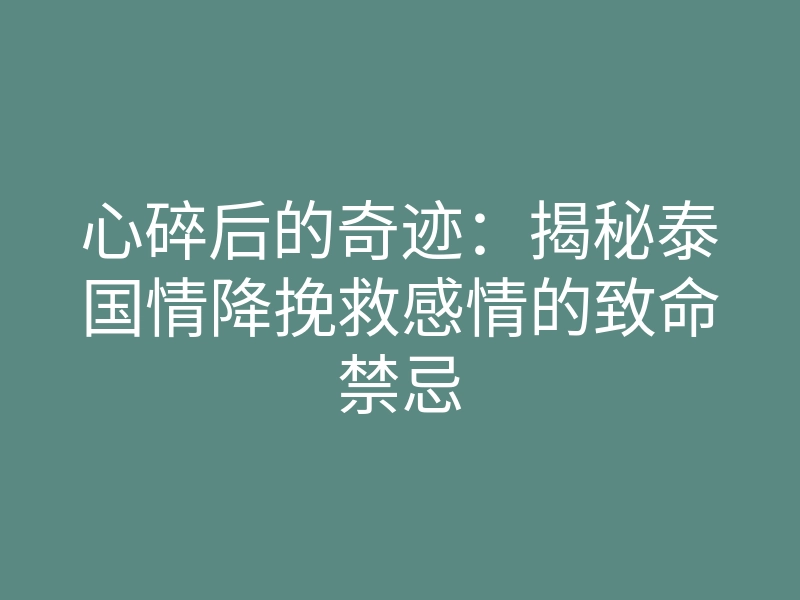 心碎后的奇迹:揭秘泰国情降挽救感情的致命禁忌