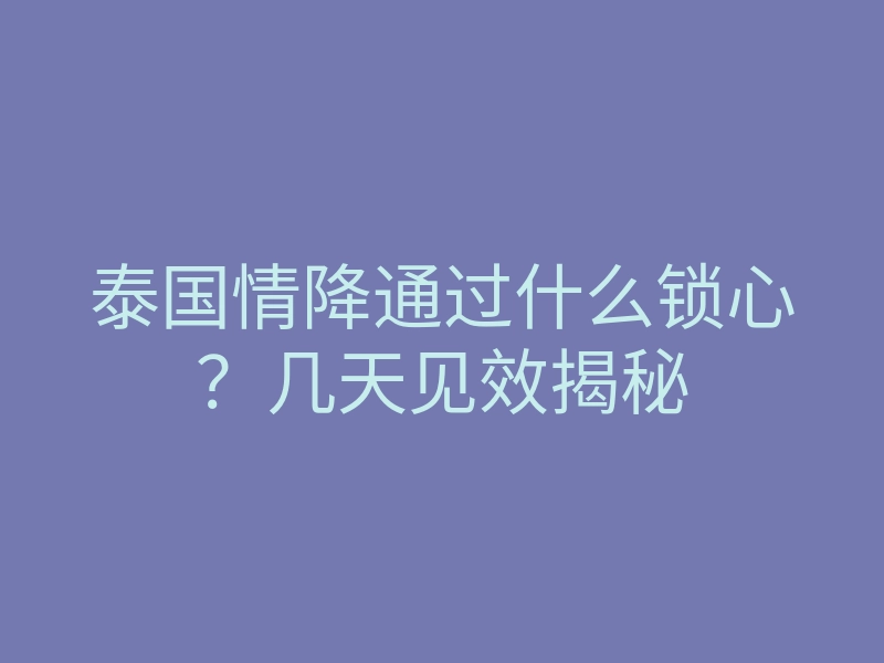 泰国情降通过什么锁心?几天见效揭秘