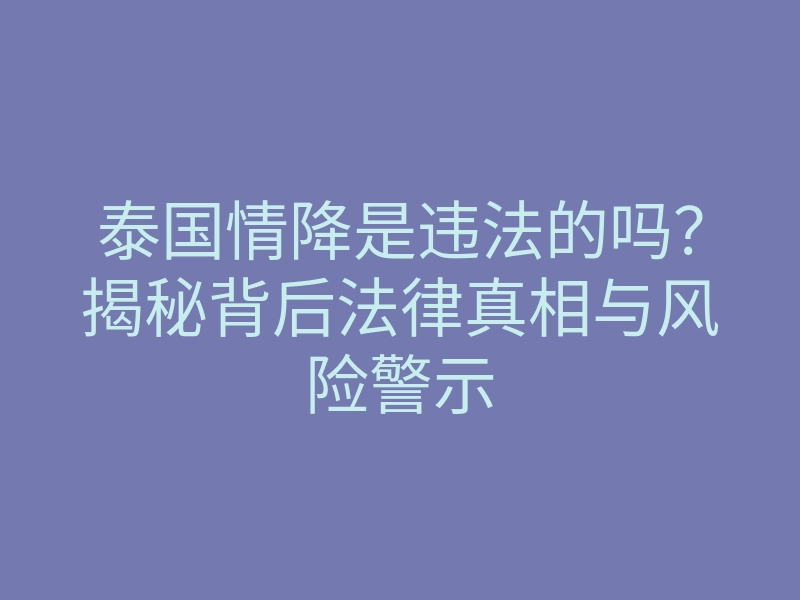 泰国情降是违法的吗?揭秘背后法律真相与风险警示