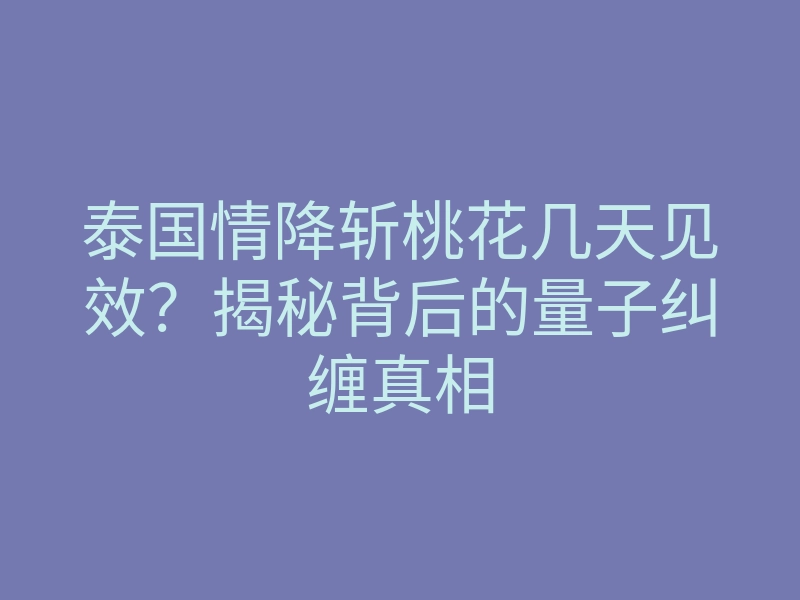 泰国情降斩桃花几天见效?揭秘背后的量子纠缠真相