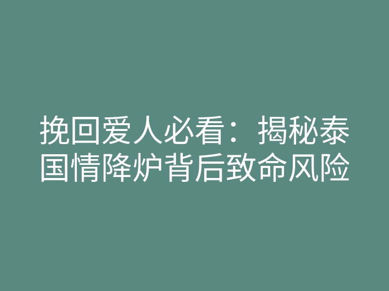 挽回爱人必看:揭秘泰国情降炉背后致命风险