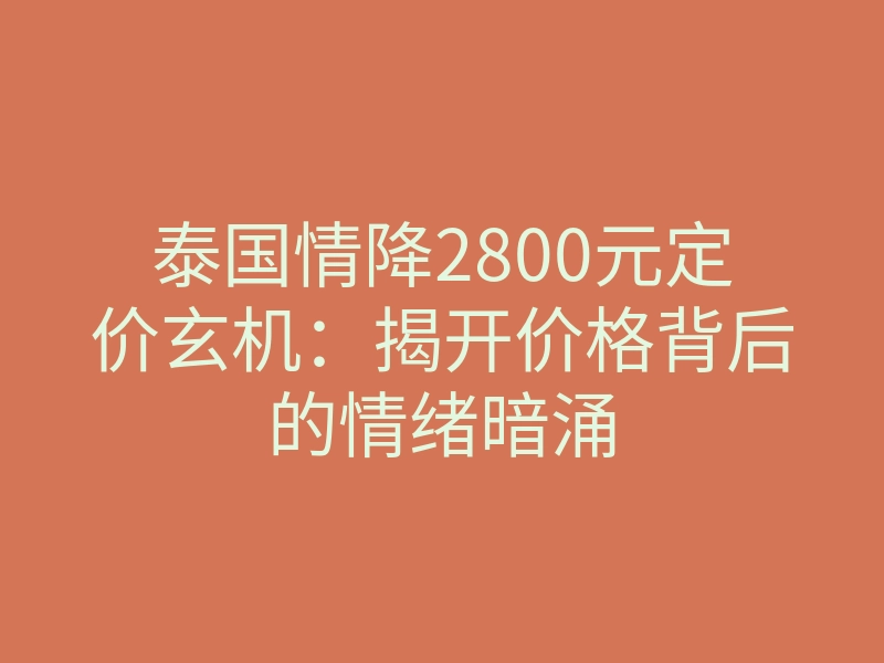 泰国情降2800元定价玄机:揭开价格背后的情绪暗涌