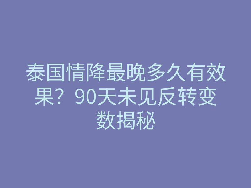 泰国情降最晚多久有效果?90天未见反转变数揭秘
