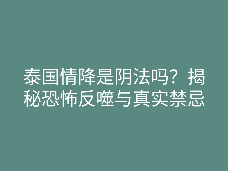 泰国情降是阴法吗?揭秘恐怖反噬与真实禁忌