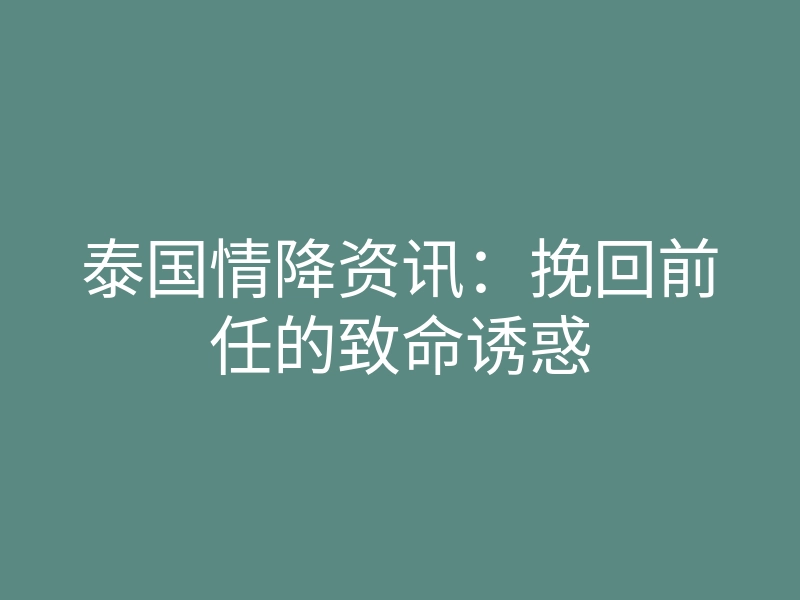 泰国情降资讯:挽回前任的致命诱惑