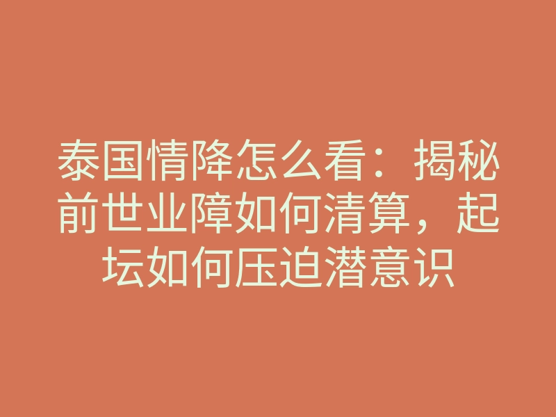 泰国情降怎么看:揭秘前世业障如何清算,起坛如何压迫潜意识