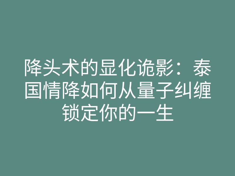 降头术的显化诡影:泰国情降如何从量子纠缠锁定你的一生