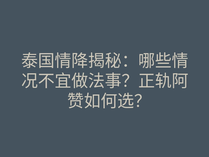 泰国情降揭秘:哪些情况不宜做法事?正轨阿赞如何选?
