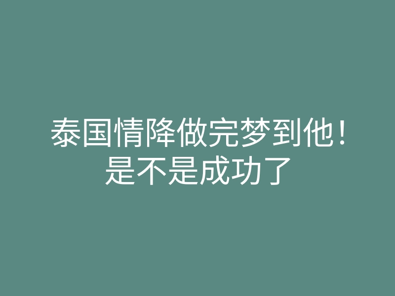 泰国情降做完梦到他!是不是成功了