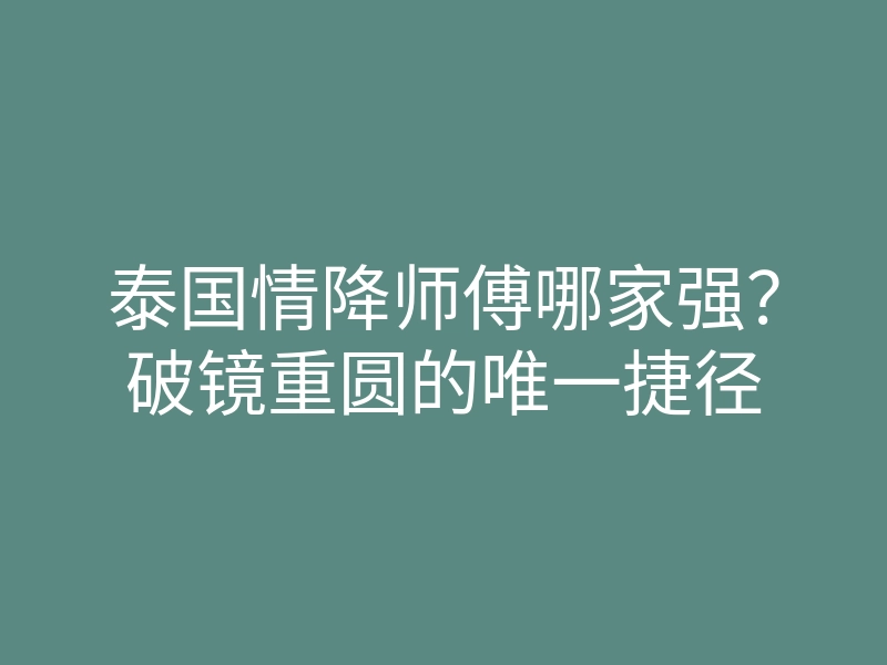 泰国情降师傅哪家强?破镜重圆的唯一捷径