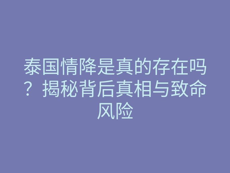 泰国情降是真的存在吗?揭秘背后真相与致命风险