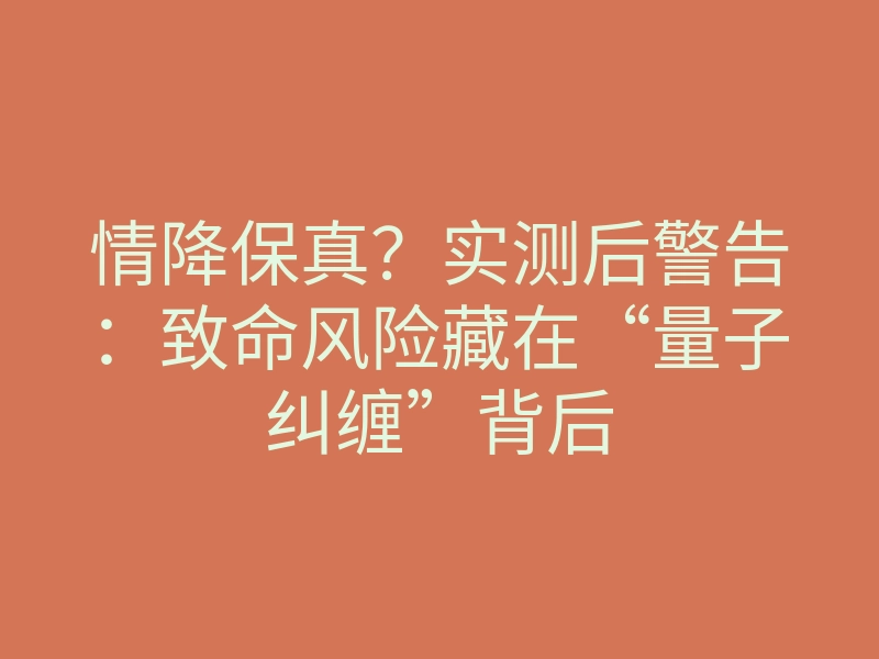 情降保真?实测后警告:致命风险藏在“量子纠缠”背后