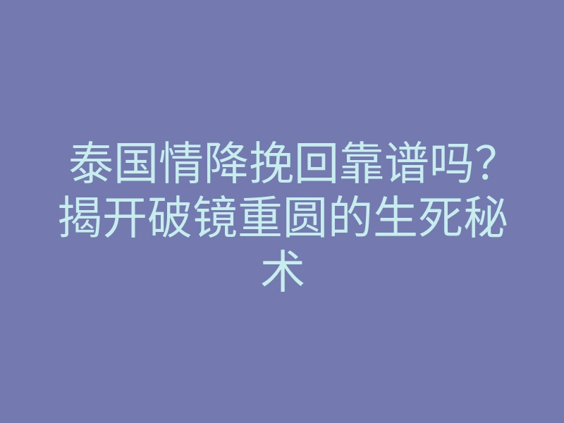 泰国情降挽回靠谱吗?揭开破镜重圆的生死秘术