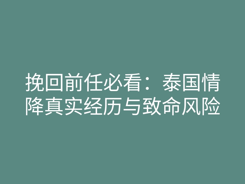 挽回前任必看:泰国情降真实经历与致命风险