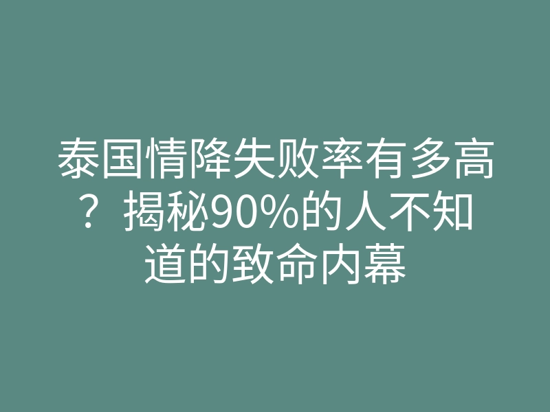 泰国情降失败率有多高?揭秘90%的人不知道的致命内幕