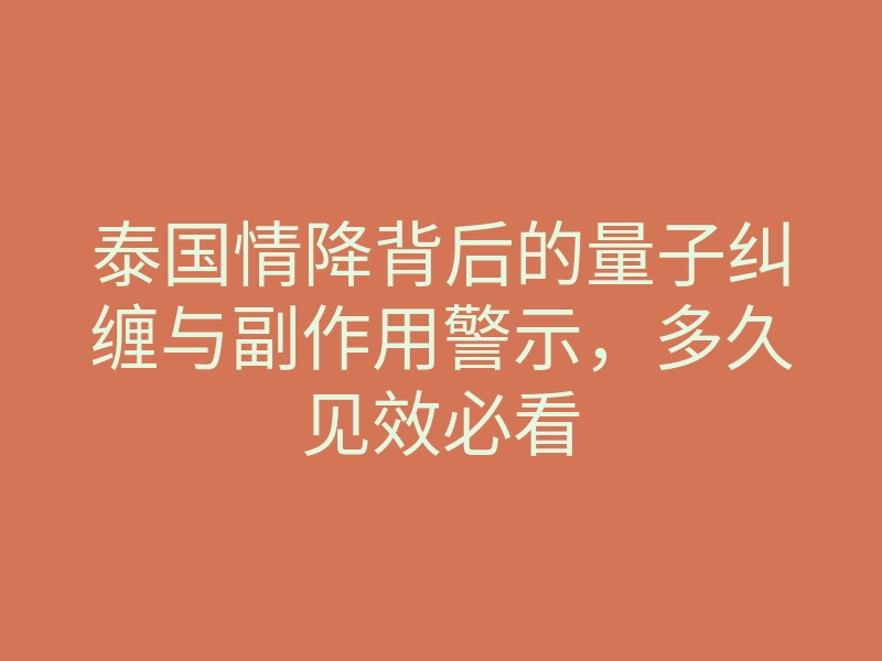 泰国情降背后的量子纠缠与副作用警示,多久见效必看