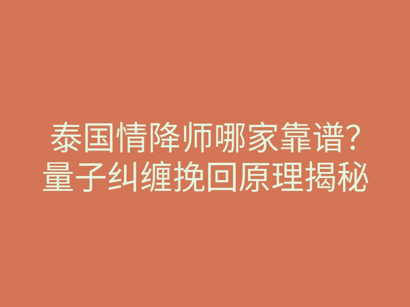 泰国情降师哪家靠谱?量子纠缠挽回原理揭秘