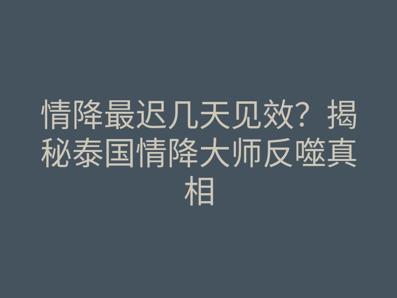 情降最迟几天见效?揭秘泰国情降大师反噬真相