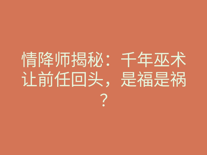 情降师揭秘：千年巫术让前任回头，是福是祸？