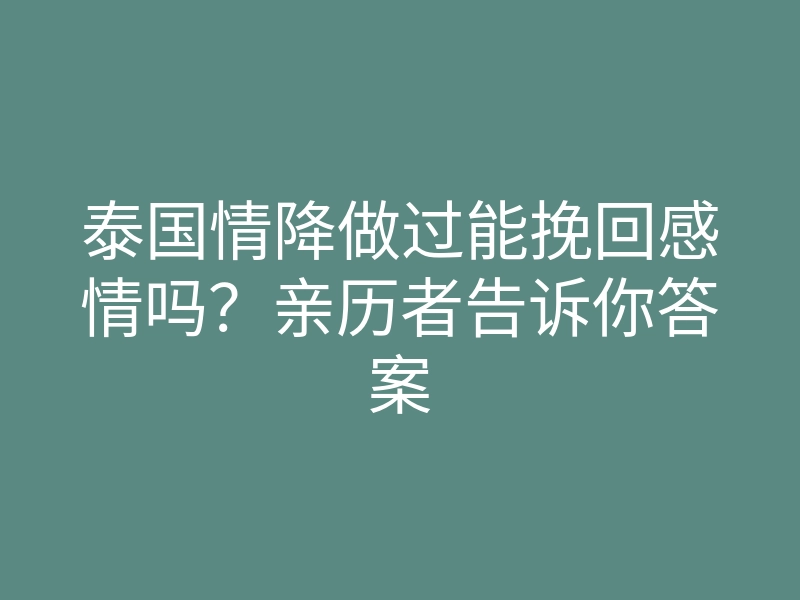 泰国情降做过能挽回感情吗？亲历者告诉你答案