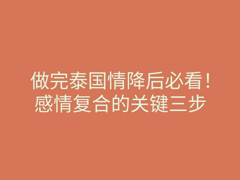 做完泰国情降后必看!感情复合的关键三步