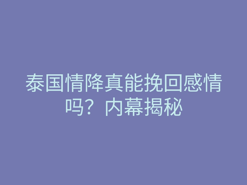 泰国情降真能挽回感情吗?内幕揭秘