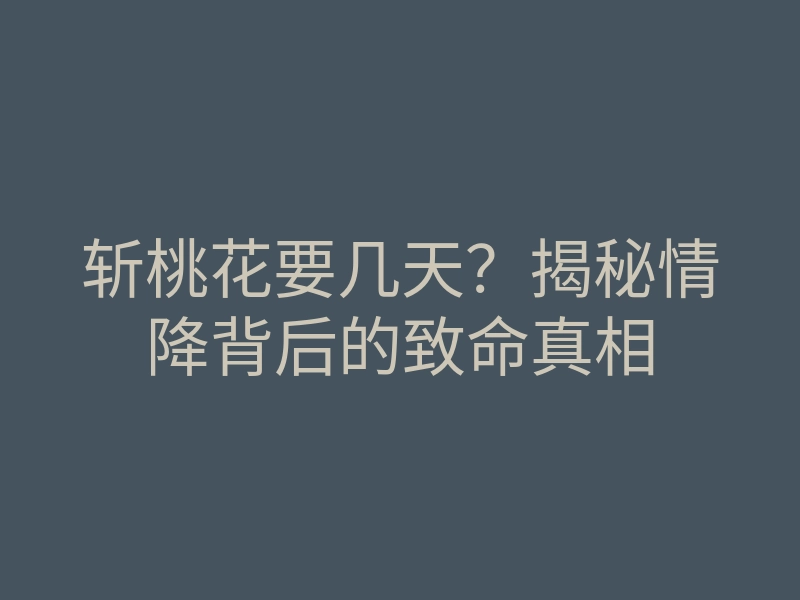 斩桃花要几天?揭秘情降背后的致命真相