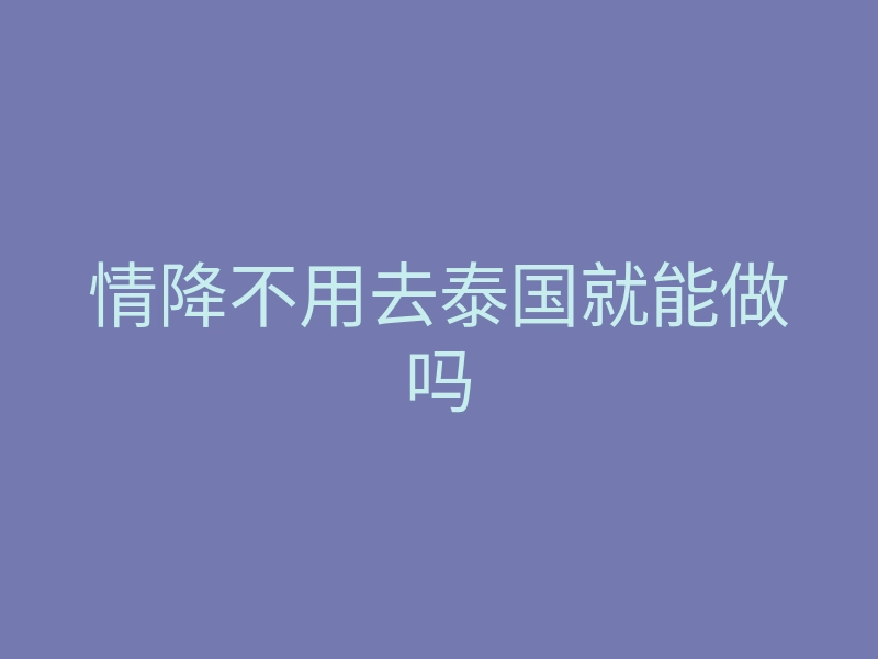 情降不用去泰国就能做吗