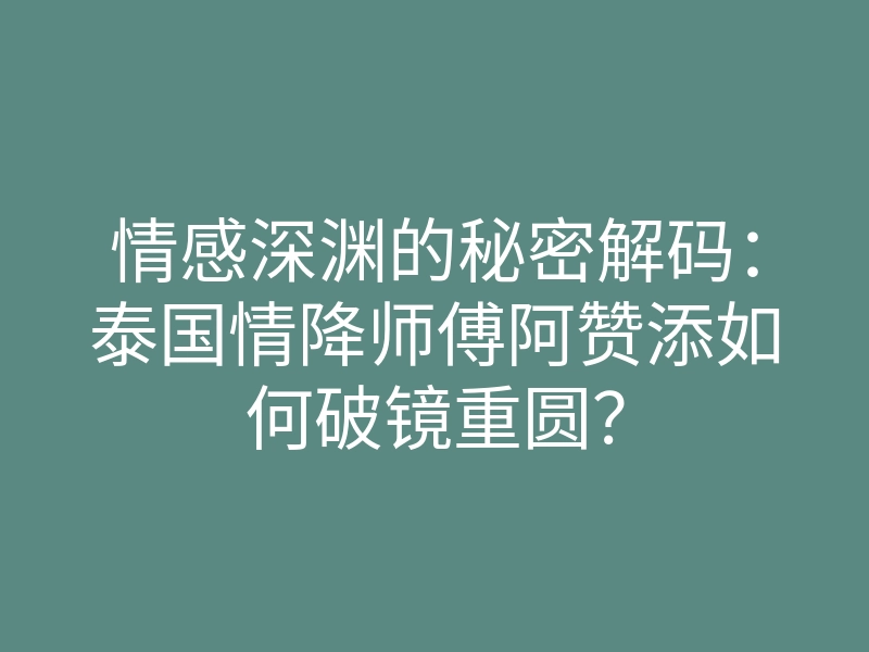 情感深渊的秘密解码:泰国情降师傅阿赞添如何破镜重圆?