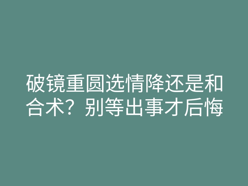 破镜重圆选情降还是和合术?别等出事才后悔