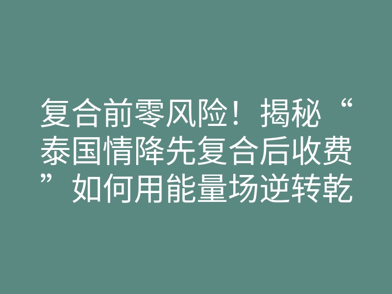 复合前零风险！揭秘“泰国情降先复合后收费”如何用能量场逆转乾坤