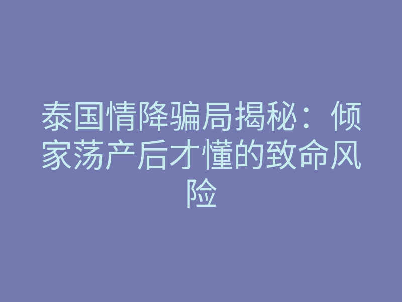泰国情降骗局揭秘:倾家荡产后才懂的致命风险