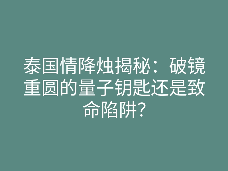泰国情降烛揭秘:破镜重圆的量子钥匙还是致命陷阱?