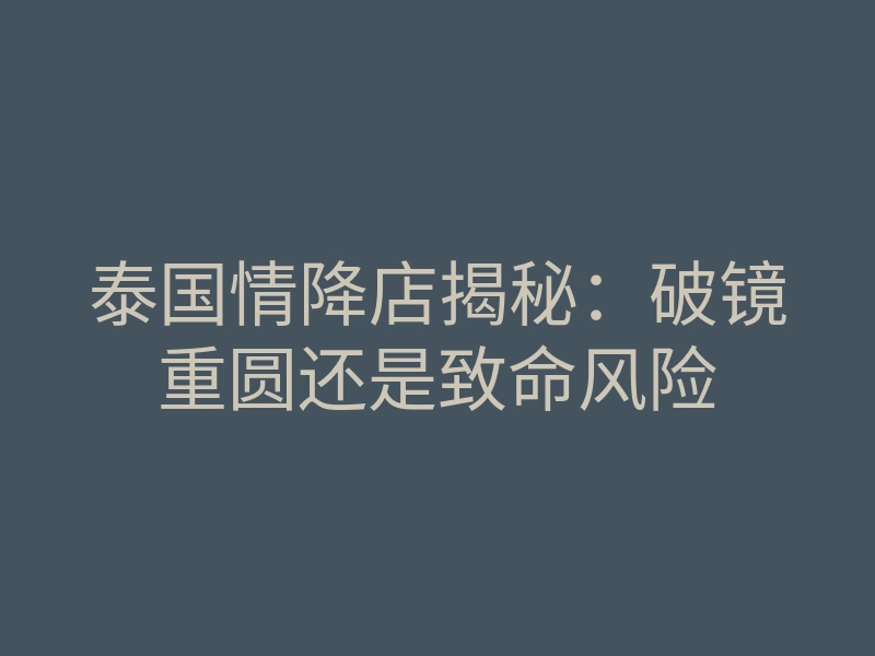 泰国情降店揭秘:破镜重圆还是致命风险