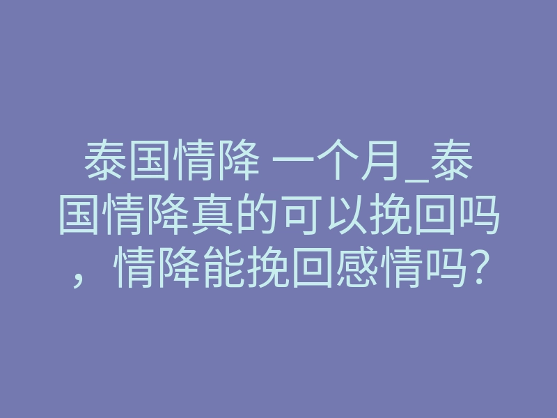 泰国情降 一个月_泰国情降真的可以挽回吗，情降能挽回感情吗？我跟男朋友分手俩个月了，希望