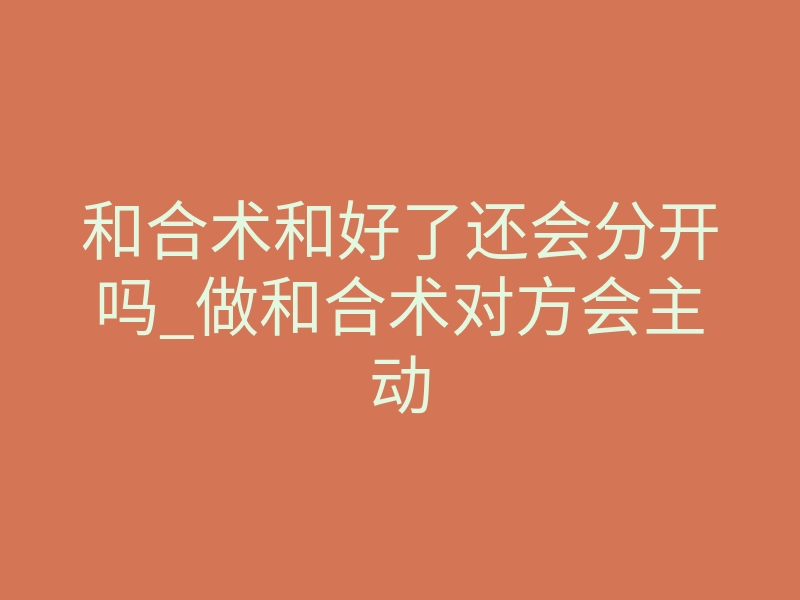 和合术和好了还会分开吗_做和合术对方会主动