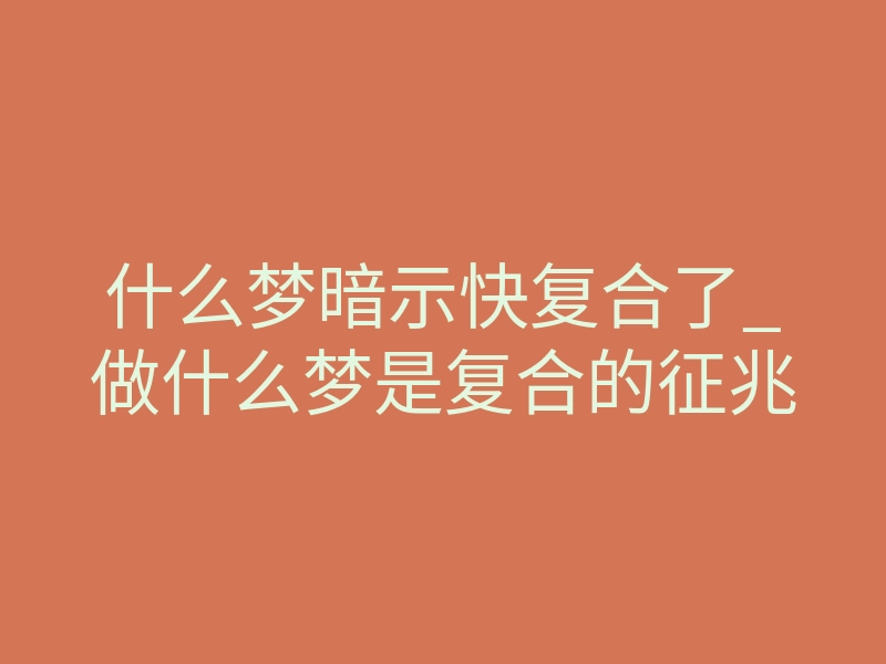 什么梦暗示快复合了_做什么梦是复合的征兆